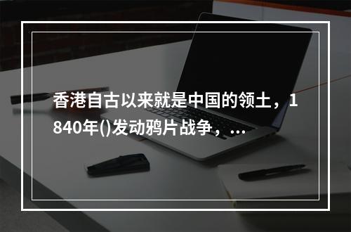 香港自古以来就是中国的领土，1840年()发动鸦片战争，强迫