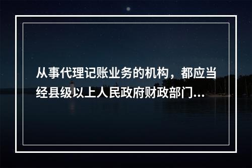 从事代理记账业务的机构，都应当经县级以上人民政府财政部门批准