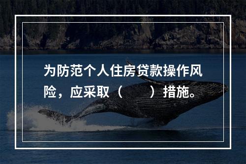 为防范个人住房贷款操作风险，应采取（  ）措施。