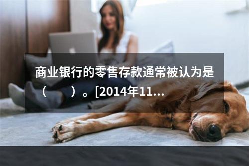 商业银行的零售存款通常被认为是（　　）。[2014年11月真