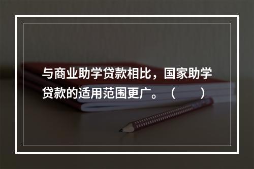 与商业助学贷款相比，国家助学贷款的适用范围更广。（  ）