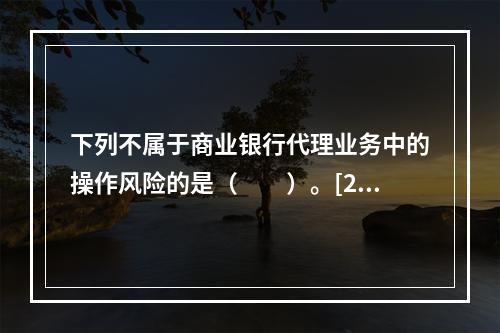 下列不属于商业银行代理业务中的操作风险的是（　　）。[201