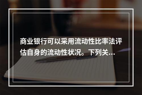 商业银行可以采用流动性比率法评估自身的流动性状况。下列关于流