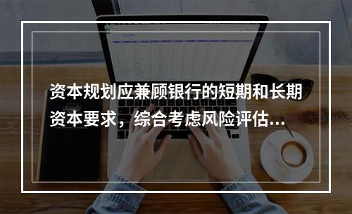 资本规划应兼顾银行的短期和长期资本要求，综合考虑风险评估结果