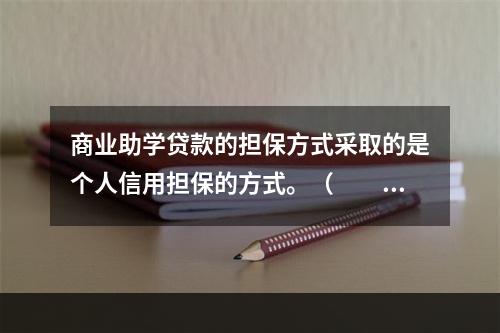 商业助学贷款的担保方式采取的是个人信用担保的方式。（  ）