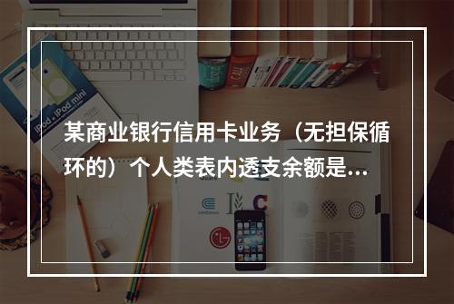 某商业银行信用卡业务（无担保循环的）个人类表内透支余额是50