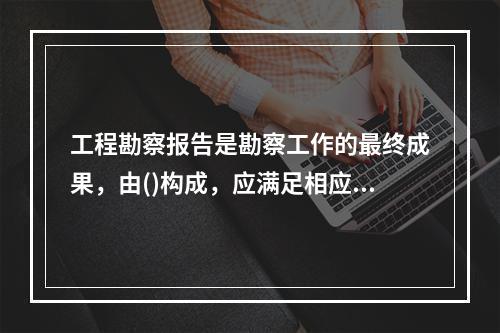 工程勘察报告是勘察工作的最终成果，由()构成，应满足相应设计