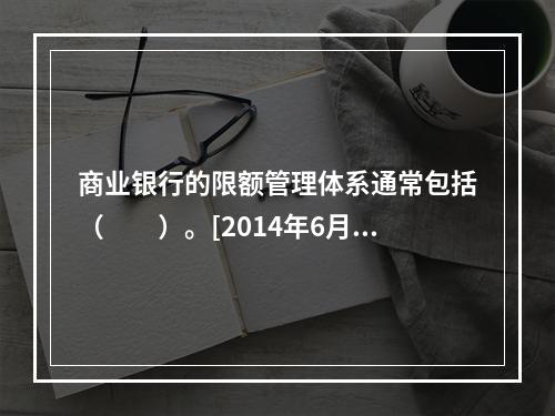 商业银行的限额管理体系通常包括（　　）。[2014年6月真题