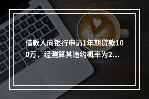 借款人向银行申请1年期贷款100万，经测算其违约概率为2.5