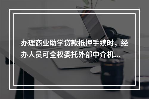 办理商业助学贷款抵押手续时，经办人员可全权委托外部中介机构办