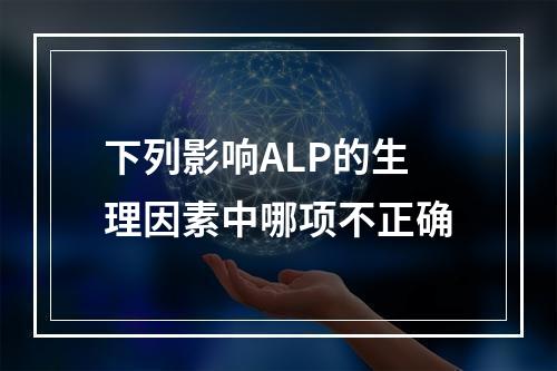 下列影响ALP的生理因素中哪项不正确