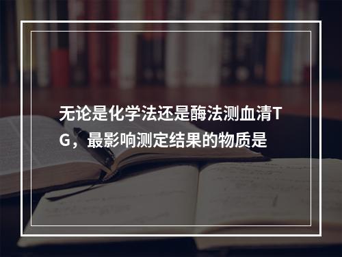 无论是化学法还是酶法测血清TG，最影响测定结果的物质是