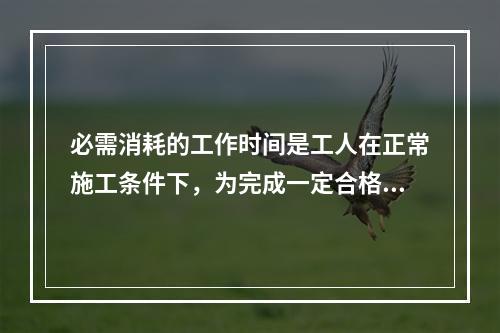 必需消耗的工作时间是工人在正常施工条件下，为完成一定合格产品