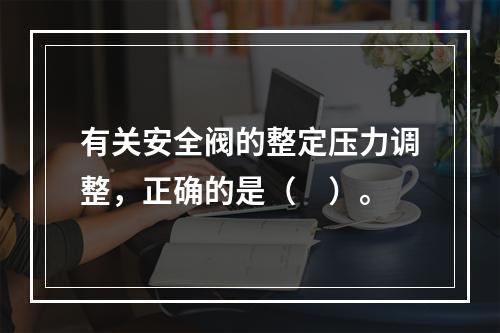 有关安全阀的整定压力调整，正确的是（　）。