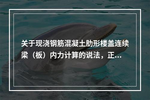 关于现浇钢筋混凝土肋形楼盖连续梁（板）内力计算的说法，正确的