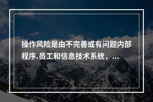 操作风险是由不完善或有问题内部程序.员工和信息技术系统，以及