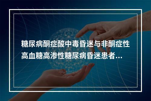 糖尿病酮症酸中毒昏迷与非酮症性高血糖高渗性糖尿病昏迷患者的鉴