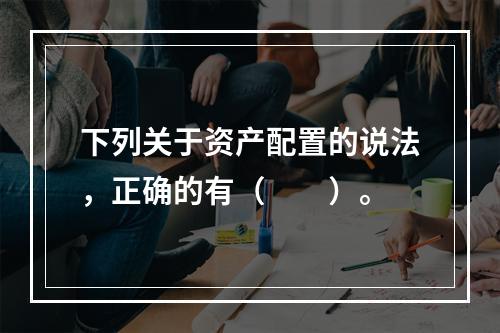 下列关于资产配置的说法，正确的有（　　）。