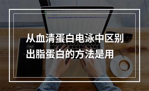 从血清蛋白电泳中区别出脂蛋白的方法是用