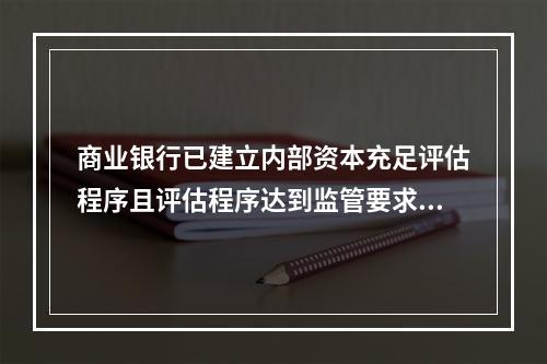 商业银行已建立内部资本充足评估程序且评估程序达到监管要求的，