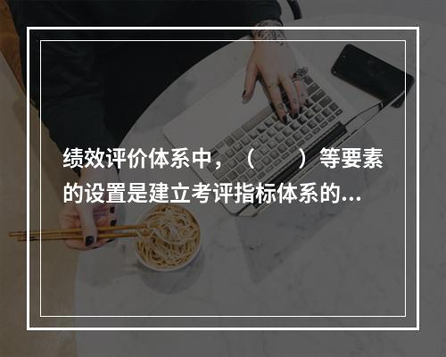 绩效评价体系中，（  ）等要素的设置是建立考评指标体系的核心