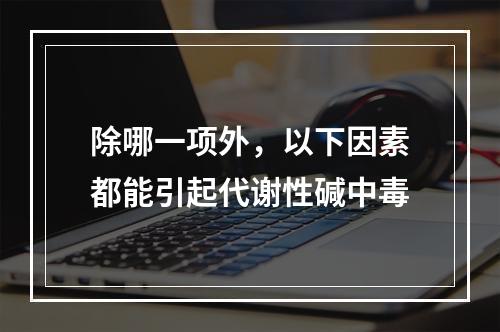 除哪一项外，以下因素都能引起代谢性碱中毒