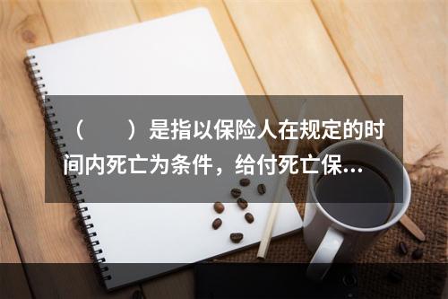 （　　）是指以保险人在规定的时间内死亡为条件，给付死亡保险金