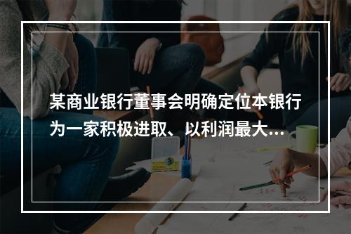 某商业银行董事会明确定位本银行为一家积极进取、以利润最大化为