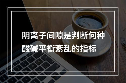 阴离子间隙是判断何种酸碱平衡紊乱的指标