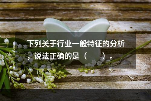 下列关于行业一般特征的分析，说法正确的是（　　）。