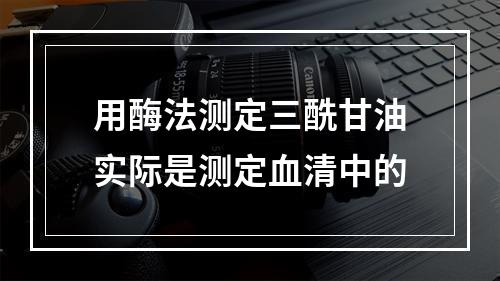 用酶法测定三酰甘油实际是测定血清中的