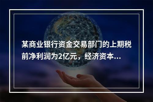 某商业银行资金交易部门的上期税前净利润为2亿元，经济资本为2