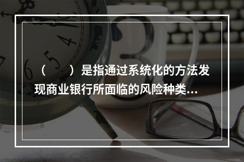 （　　）是指通过系统化的方法发现商业银行所面临的风险种类和性