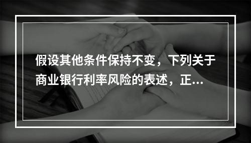 假设其他条件保持不变，下列关于商业银行利率风险的表述，正确的