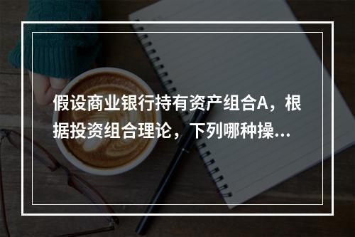 假设商业银行持有资产组合A，根据投资组合理论，下列哪种操作降