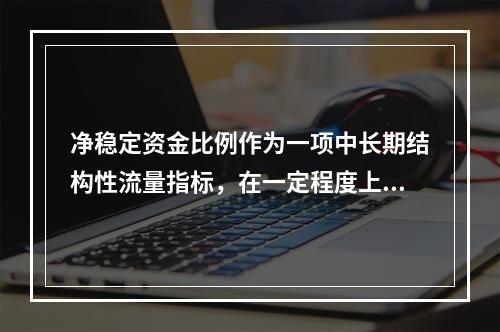 净稳定资金比例作为一项中长期结构性流量指标，在一定程度上更具