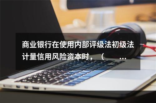 商业银行在使用内部评级法初级法计量信用风险资本时，（　　）不