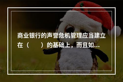 商业银行的声誉危机管理应当建立在（　　）的基础上，而且如果能