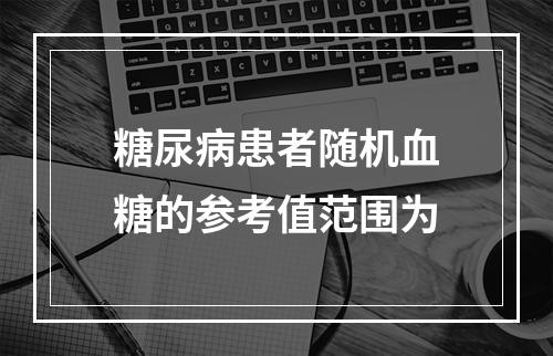 糖尿病患者随机血糖的参考值范围为