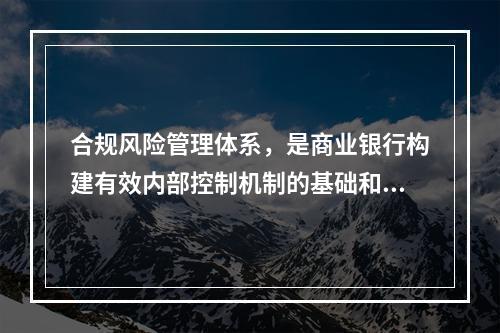 合规风险管理体系，是商业银行构建有效内部控制机制的基础和核心