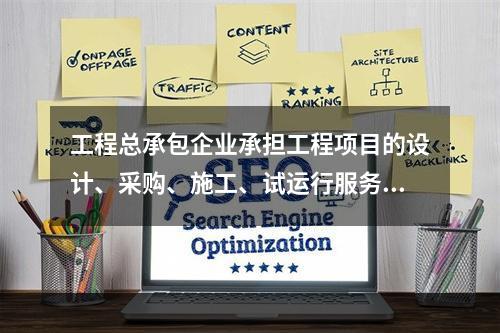 工程总承包企业承担工程项目的设计、采购、施工、试运行服务等