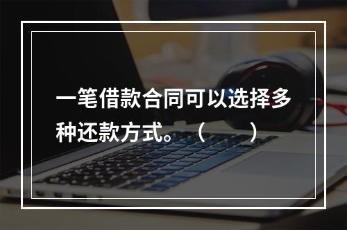 一笔借款合同可以选择多种还款方式。（  ）