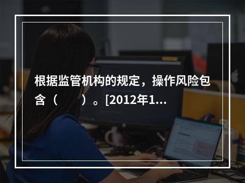 根据监管机构的规定，操作风险包含（　　）。[2012年10月