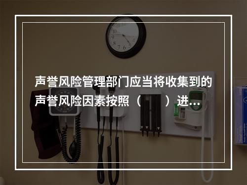 声誉风险管理部门应当将收集到的声誉风险因素按照（　　）进行排