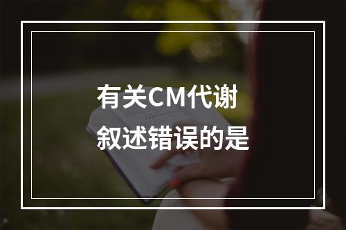 有关CM代谢叙述错误的是