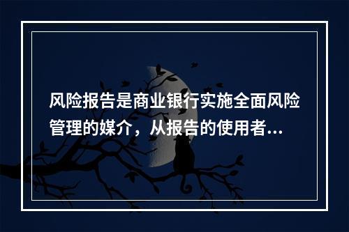 风险报告是商业银行实施全面风险管理的媒介，从报告的使用者来看