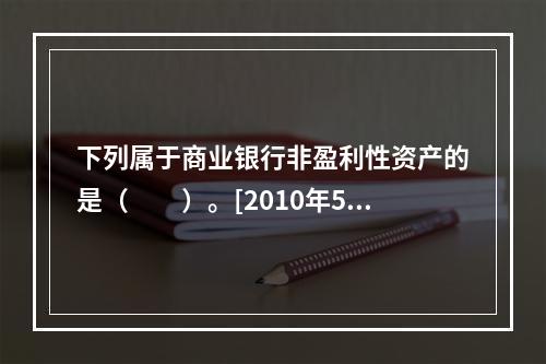 下列属于商业银行非盈利性资产的是（　　）。[2010年5月真