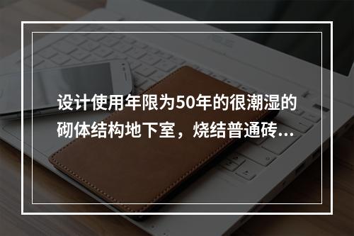 设计使用年限为50年的很潮湿的砌体结构地下室，烧结普通砖的最