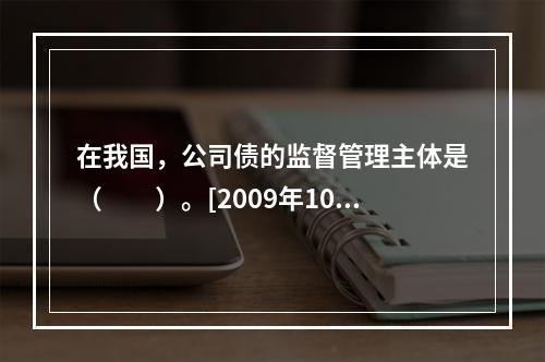 在我国，公司债的监督管理主体是（　　）。[2009年10月真