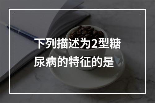 下列描述为2型糖尿病的特征的是